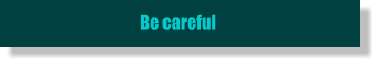 Be careful
